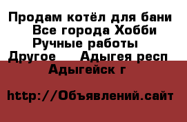 Продам котёл для бани  - Все города Хобби. Ручные работы » Другое   . Адыгея респ.,Адыгейск г.